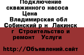 Подключение скважинного насоса. › Цена ­ 2 500 - Владимирская обл., Собинский р-н, Лакинск г. Строительство и ремонт » Услуги   